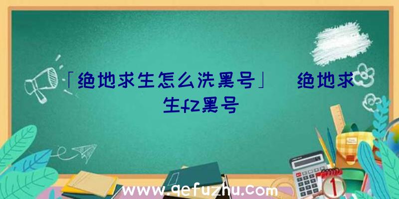 「绝地求生怎么洗黑号」|绝地求生fz黑号